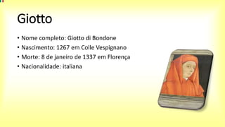 Giotto
• Nome completo: Giotto di Bondone
• Nascimento: 1267 em Colle Vespignano
• Morte: 8 de janeiro de 1337 em Florença
• Nacionalidade: italiana
 