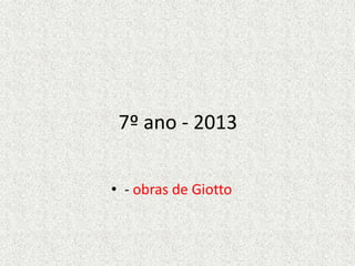 7º ano - 2013
• - obras de Giotto
 