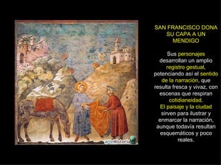 SAN FRANCISCO DONA SU CAPA A UN MENDIGO Sus  personajes  desarrollan un amplio  registro gestual , potenciando así el  sentido de la narración , que resulta fresca y vivaz, con escenas que respiran  cotidianeidad . El paisaje y la ciudad  sirven para ilustrar y enmarcar la narración, aunque todavía resultan esquemáticos y poco reales. 