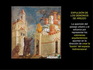 EXPULSIÓN DE LOS DEMONIOS DE AREZZO La aparición del paisaje urbano y el esfuerzo por representar los  volúmenes arquitectónicos  apuntan en la dirección de  crear la “ilusión” del espacio tridimensional 