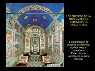 LOS FRESCOS DE LA CAPILLA DE LOS  SCROVEGNI DE PADUA (ITALIA) Se representan  38 escenas evangélicas , algunas de gran dramatismo. Estas pinturas constituyen su obra maestra. 