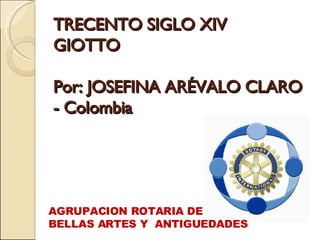 TRECENTO SIGLO XIV GIOTTO Por: JOSEFINA ARÉVALO CLARO - Colombia   AGRUPACION ROTARIA DE  BELLAS ARTES Y  ANTIGUEDADES 