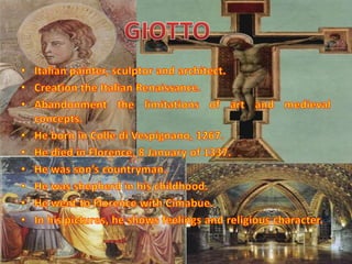 Italian painter, sculptor and architect.Creation the Italian Renaissance.Abandonment the limitations of art and medieval concepts.He born in Colle di Vespignano, 1267.He died in Florence, 8 January of 1337.He was son’s countryman.He was shepherd in his childhood.He went to Florence with Cimabue.In his pictures, he shows feelings and religious character.GIOTTO