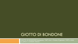GIOTTO DI BONDONE(Vespignano, 1267 circa – Firenze, 8 gennaio 1337) è stato
un pittore e architetto italiano
GIOTTO DI BONDONE
 