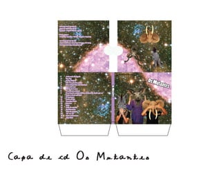 professor: Ivan Bismara
               24 de Setembro de 2008
        FAAP - design gráﬁco - 4ADG1

                                     e Fabio Kuba
        Modelos: Adriano Menta, Gabriela Shigihara

                            das do site da Nasa.com
        Fotos por Giovana Parasmo e imagens retira-
                    Produzido por Giovana Parasmo




         1      Ando meio desligado                                                Millennium

                                                                                                Os Mu
         2      Top Top
         3      Jardim Elétrico
         4
         5
                Não vá se perder por aí
                Meu refrigerador não funciona                                                        tantes



                                                                     Os Mutantes
         6      Dois mil e um
         7      Balada do Louco
         8      Caminhante noturno
         9      Posso perder minha mulher, minha mãe, desde que eu
                Tenha o Rock and Roll
         10     El Justiciero
         11     Banho de lua
         12     Desculpe, Babe
         13     Rita Lee
         14     Baby
         15     Chão de estrelas
         16     Bat Macumba
         17     Vida de cachorro
         18     “A” e o “Z”
         19     Panis et Circenses
         20     Algo Mais

                                                                      Millennium




Capa de cd Os Mutantes
 