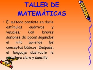 TALLER DE MATEMÁTICAS El método consiste en darle estímulos auditivos y visuales. Con breves sesiones de pocos segundos el niño aprende los conceptos básicos. Después, el lenguaje abstracto le resultará claro y sencillo.  