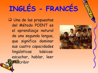 INGLÉS - FRANCÉS Una de las propuestas del Método POINT es el aprendizaje natural de una segunda lengua, que significa dominar sus cuatro capacidades lingüísticas básicas: escuchar, hablar, leer y escribir  