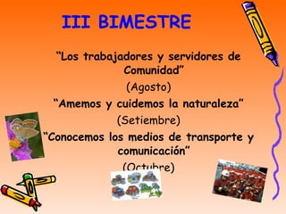 III BIMESTRE “ Los trabajadores y servidores de Comunidad” (Agosto) “ Amemos y cuidemos la naturaleza” (Setiembre) “ Conocemos los medios de transporte y comunicación” (Octubre) 