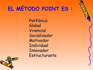 EL MÉTODO POINT ES : Polifónico Global  Vivencial Socializador Motivador Individual Innovador Estructurante   