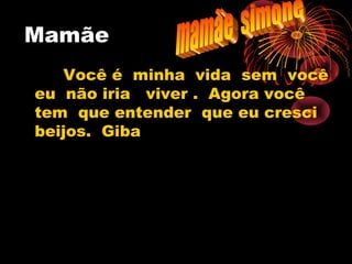 Mamãe
Você é minha vida sem você
eu não iria viver . Agora você
tem que entender que eu cresci
beijos. Giba
 