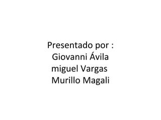 Presentado por :
 Giovanni Ávila
 miguel Vargas
 Murillo Magali
 