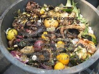Ingredientes de la compost…

              cualquier
   material biodegradable podría
 transformarse en compostaje una
vez transcurrido el tiempo suficiente.
     No todos los materiales son
   apropiados para el proceso de
 compostaje tradicional a pequeña
               escala.
 