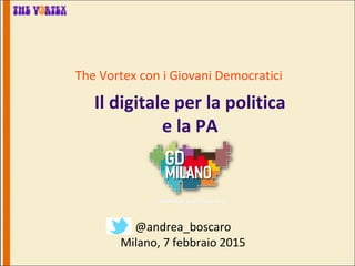 The Vortex con i Giovani Democratici
Il digitale per la politica
e la PA
@andrea_boscaro
Milano, 7 febbraio 2015
 