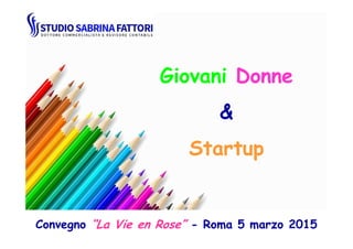 GiovaniGiovani DonneDonne
&&&&
StartupStartup
Convegno “La Vie en Rose” - Roma 5 marzo 2015
 
