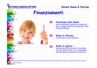 Investiamo nelle Donne:
nuovi investimenti, materiali o immateriali
per lo sviluppo dell’attività d’impresa o della
libera professione.
Finanziamenti
Giovani DonneGiovani Donne & Startup& Startup
Donne in Startup:
costituzione di nuove imprese.
Donne in ripresa:
ripresa delle PMI e lavoratrici autonome
che, per effetto della crisi, attraversano
una momentanea situazione di difficoltà.
Finanzianti dedicati alle donne - Protocollo d’intesa siglato da ABI in data 4.06.2014 per lo sviluppo e la crescita delle imprese femminili e
lavoro autonomo.
 