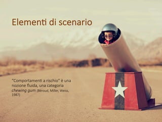 “Comportamen+ a rischio” è una
nozione ﬂuida, una categoria
chewing gum (Béroud, Miller, Weiss,
1987)
Elemen+ di scenario
 