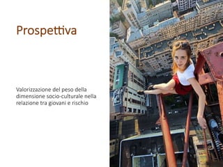 Valorizzazione del peso della
dimensione socio-culturale nella
relazione tra giovani e rischio
Prospe7va
 