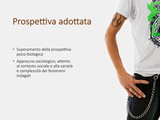 Prospe'va ado,ata
§ Superamento della prospe'va
psico-biologica
§ Approccio sociologico, a,ento
al contesto sociale e alla varietà
e complessità dei fenomeni
indaga<
 