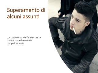 La turbolenza dell’adolescenza
non è stata dimostrata
empiricamente
Superamento di
alcuni assun6
 