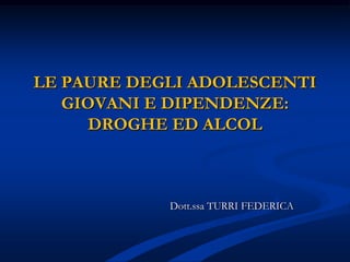 LE PAURE DEGLI ADOLESCENTI
GIOVANI E DIPENDENZE:
DROGHE ED ALCOL
Dott.ssa TURRI FEDERICA
 