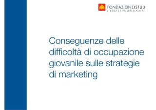 Conseguenze delle
               difﬁcoltà di occupazione
               giovanile sulle strategie
               di marketing
www.istud.it
 