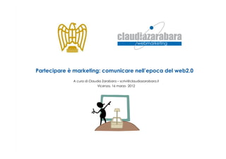 Partecipare è marketing: comunicare nell’epoca del web2.0
             A cura di Claudia Zarabara – scrivi@claudiazarabara.it
                            Vicenza, 16 marzo 2012
 