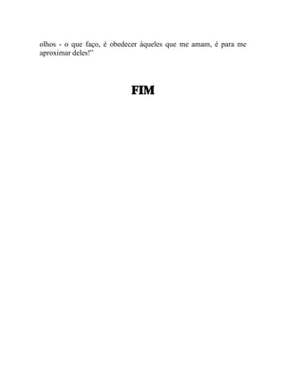 olhos - o que faço, é obedecer àqueles que me amam, é para me
aproximar deles!”




                           FIM
 