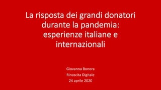 La risposta dei grandi donatori
durante la pandemia:
esperienze italiane e
internazionali
Giovanna Bonora
Rinascita Digitale
24 aprile 2020
 