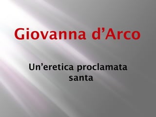 Giovanna d’Arco

 Un’eretica proclamata
          santa
 