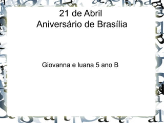 21 de Abril
Aniversário de Brasília
Giovanna e luana 5 ano B
 