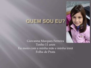 Giovanna Marques Ferreira
Tenho 11 anos
Eu moro com a minha mãe e minha irmã
Folha de Prata
 