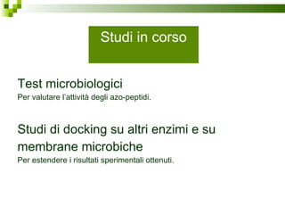 Test microbiologici  Per valutare l’attività degli azo-peptidi. Studi di docking su altri enzimi e su  membrane microbiche Per estendere i risultati sperimentali ottenuti.  Studi in corso 