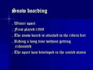 Snow boarding. Winter sport. First played:1998. The snow board is attached to the riders feet. Riding a long time without getting exhausted. The sport was developed in the united states     