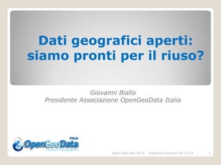 Dati geografici aperti:
siamo pronti per il riuso?
Giovanni Biallo
Presidente Associazione OpenGeoData Italia

Open Data Day 2014

Creative Commons BY 3.0 IT

1

 