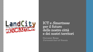 ICT e Smartness
per il futuro
delle nostre città
e dei nostri territori
Giovanni Borga
Università Iuav di Venezia
 