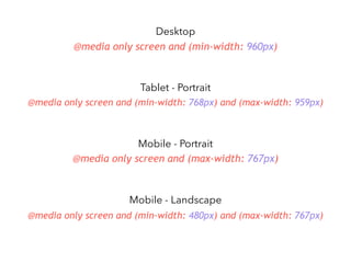 @media only screen and (min-width: 960px){}
@media only screen and (min-width: 768px) and (max-width: 959px){}
@media only screen and (max-width: 767px){}
@media only screen and (min-width: 480px) and (max-width: 767px){}
Desktop
Tablet - Portrait
Mobile - Portrait
Mobile - Landscape
 