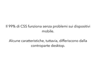 Il 99% di CSS funziona senza problemi sui dispositivi
mobile.
Alcune caratteristiche, tuttavia, differiscono dalla
controparte desktop.
 