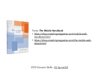 2015 Giovanni Buffa - CC by-nd 3.0
Fonte: The Mobile Handbook
• https://shop.smashingmagazine.com/mobile-web-
handbook.html
• https://shop.smashingmagazine.com/the-mobile-web-
ebook.html
 