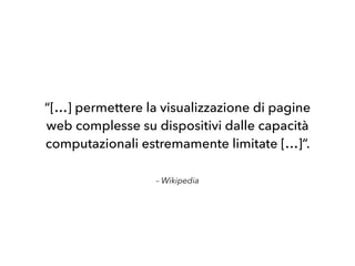 – Wikipedia
“[…] permettere la visualizzazione di pagine
web complesse su dispositivi dalle capacità
computazionali estremamente limitate […]”.
 