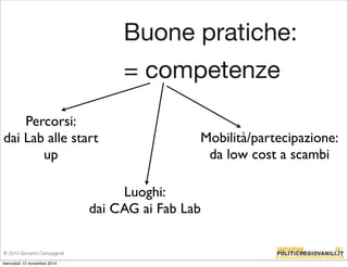 Buone pratiche: 
= competenze 
Percorsi: 
dai Lab alle start 
up 
Luoghi: 
Mobilità/partecipazione: 
da low cost a scambi 
dai CAG ai Fab Lab 
© 2014 Giovanni Campagnoli 
mercoledì 12 novembre 2014 
 