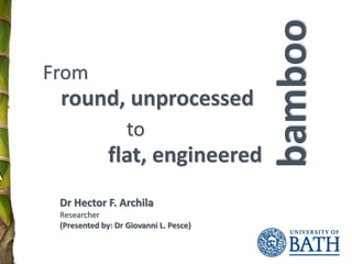round, unprocessed
From
bamboo
flat, engineered
to
Dr Hector F. Archila
Researcher
(Presented by: Dr Giovanni L. Pesce)
 