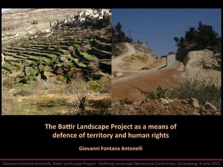 Giovanni	
  Fontana	
  Antonelli,	
  Ba/r	
  Landscape	
  Project	
  -­‐	
  Deﬁning	
  Landscape	
  Democracy	
  Conference,	
  Oscarsborg,	
  4	
  June	
  2015	
  
The	
  Ba'r	
  Landscape	
  Project	
  as	
  a	
  means	
  of	
  
defence	
  of	
  territory	
  and	
  human	
  rights	
  
	
  
Giovanni	
  Fontana	
  Antonelli	
  
 