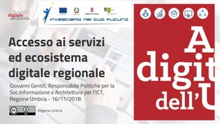Regione Umbria
Accesso ai servizi
ed ecosistema
digitale regionale
Giovanni Gentili, Responsabile Politiche per la
Soc.Informazione e Architetture per l'ICT,
Regione Umbria - 16/11/2018
 