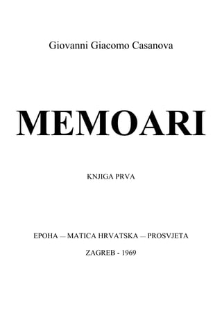 Giovanni Giacomo Casanova
MEMOARI
KNJIGA PRVA
EPOHA — MATICA HRVATSKA — PROSVJETA
ZAGREB - 1969
 