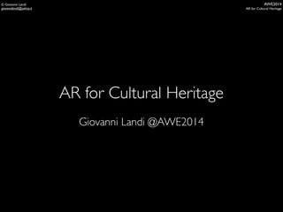 AWE2014
AR for Cultural Heritage
© Giovanni Landi
giovannilandi@yahoo.it
AR for Cultural Heritage
Giovanni Landi @AWE2014
 