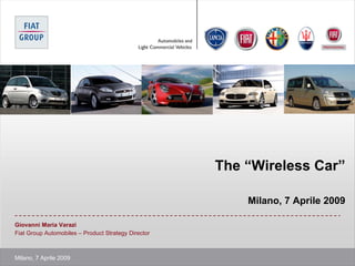 The “Wireless Car”

                                                         Milano, 7 Aprile 2009

Giovanni Maria Varazi
Fiat Group Automobiles – Product Strategy Director



Milano, 7 Aprile 2009
 