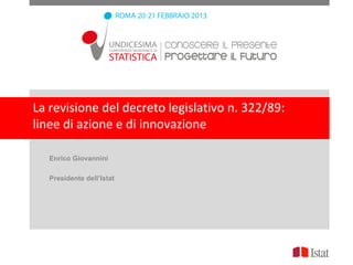 La revisione del decreto legislativo n. 322/89:
linee di azione e di innovazione

   Enrico Giovannini

   Presidente dell’Istat
 