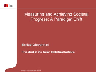 Measuring and Achieving Societal
Progress: A Paradigm Shift

Enrico Giovannini
President of the Italian Statistical Institute

London, 19 November 2009

 