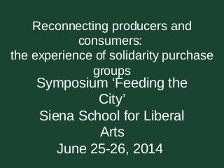 Reconnecting producers and
consumers:
the experience of solidarity purchase
groups
Symposium ‘Feeding the
City’
Siena School for Liberal
Arts
June 25-26, 2014
 