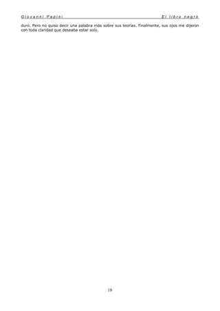 G i o v a n n i P a p i n i E l l i b r o n e g r o
18
duro. Pero no quiso decir una palabra más sobre sus teorías. Finalmente, sus ojos me dijeron
con toda claridad que deseaba estar solo.
 